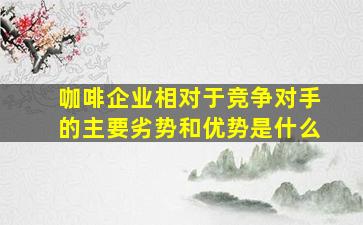 咖啡企业相对于竞争对手的主要劣势和优势是什么