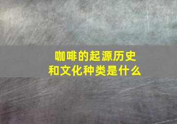 咖啡的起源历史和文化种类是什么