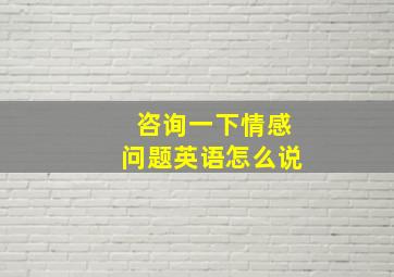 咨询一下情感问题英语怎么说