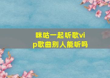 咪咕一起听歌vip歌曲别人能听吗