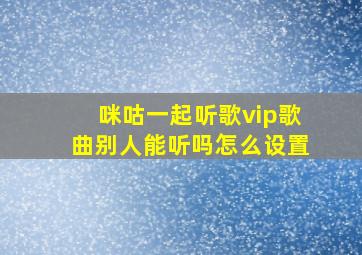 咪咕一起听歌vip歌曲别人能听吗怎么设置