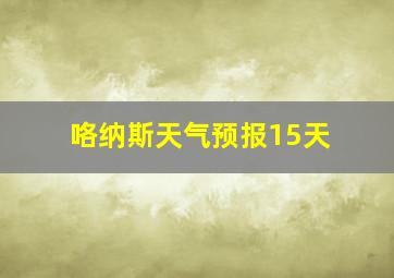 咯纳斯天气预报15天