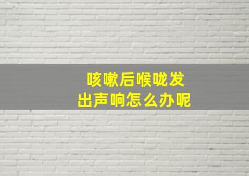 咳嗽后喉咙发出声响怎么办呢