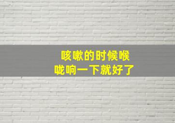 咳嗽的时候喉咙响一下就好了