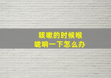 咳嗽的时候喉咙响一下怎么办