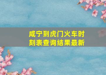 咸宁到虎门火车时刻表查询结果最新