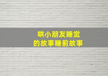 哄小朋友睡觉的故事睡前故事