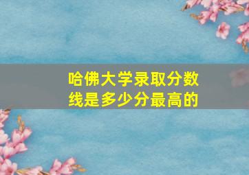 哈佛大学录取分数线是多少分最高的