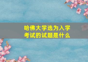 哈佛大学选为入学考试的试题是什么