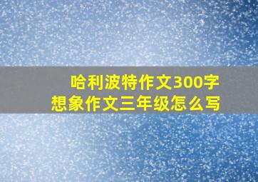 哈利波特作文300字想象作文三年级怎么写