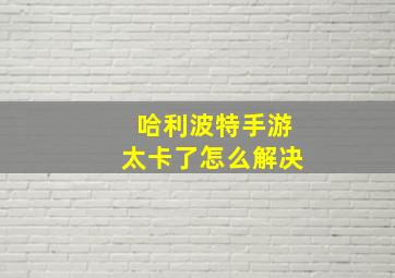 哈利波特手游太卡了怎么解决