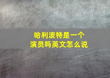 哈利波特是一个演员吗英文怎么说