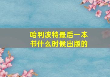 哈利波特最后一本书什么时候出版的