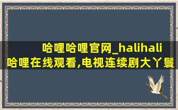 哈哩哈哩官网_halihali哈哩在线观看,电视连续剧大丫鬟