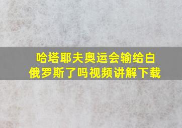 哈塔耶夫奥运会输给白俄罗斯了吗视频讲解下载