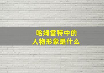 哈姆雷特中的人物形象是什么