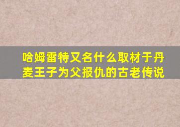 哈姆雷特又名什么取材于丹麦王子为父报仇的古老传说