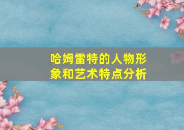 哈姆雷特的人物形象和艺术特点分析