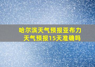 哈尔滨天气预报亚布力天气预报15天准确吗