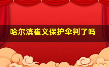 哈尔滨崔义保护伞判了吗