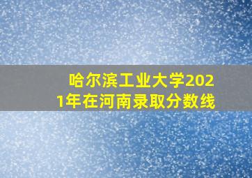 哈尔滨工业大学2021年在河南录取分数线