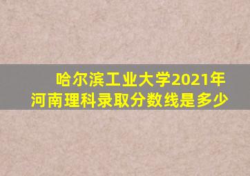 哈尔滨工业大学2021年河南理科录取分数线是多少