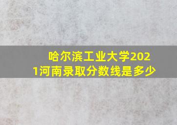 哈尔滨工业大学2021河南录取分数线是多少