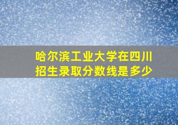 哈尔滨工业大学在四川招生录取分数线是多少