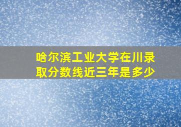 哈尔滨工业大学在川录取分数线近三年是多少