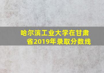 哈尔滨工业大学在甘肃省2019年录取分数线