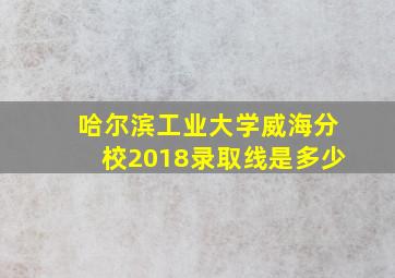 哈尔滨工业大学威海分校2018录取线是多少