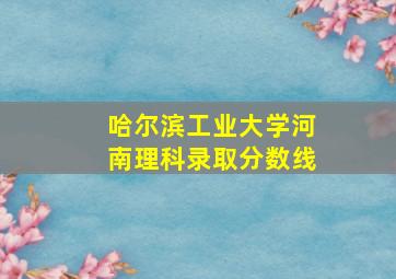 哈尔滨工业大学河南理科录取分数线