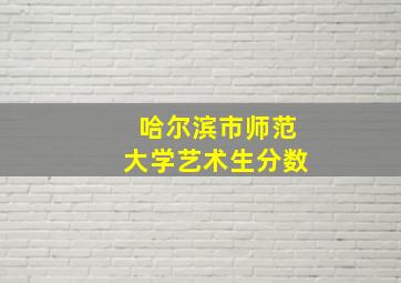 哈尔滨市师范大学艺术生分数