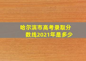 哈尔滨市高考录取分数线2021年是多少