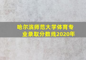 哈尔滨师范大学体育专业录取分数线2020年