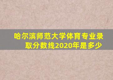 哈尔滨师范大学体育专业录取分数线2020年是多少