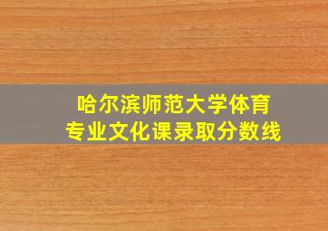 哈尔滨师范大学体育专业文化课录取分数线