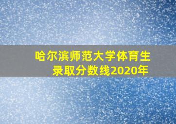 哈尔滨师范大学体育生录取分数线2020年