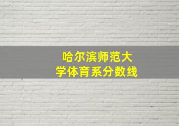 哈尔滨师范大学体育系分数线