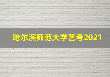 哈尔滨师范大学艺考2021