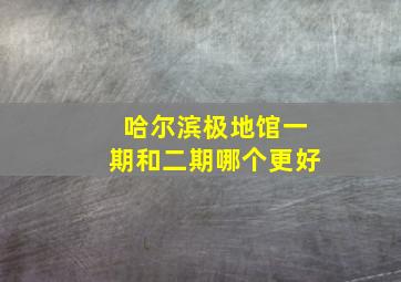 哈尔滨极地馆一期和二期哪个更好