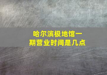 哈尔滨极地馆一期营业时间是几点