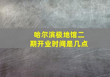 哈尔滨极地馆二期开业时间是几点