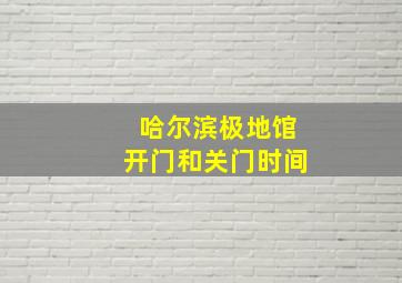 哈尔滨极地馆开门和关门时间