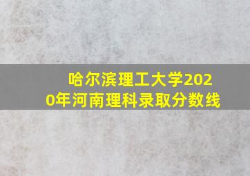 哈尔滨理工大学2020年河南理科录取分数线