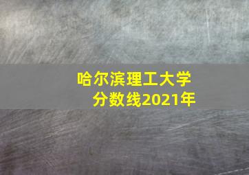 哈尔滨理工大学分数线2021年