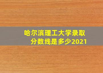 哈尔滨理工大学录取分数线是多少2021