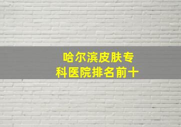 哈尔滨皮肤专科医院排名前十