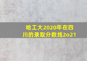 哈工大2020年在四川的录取分数线2o21