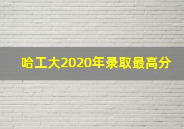 哈工大2020年录取最高分